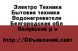 Электро-Техника Бытовая техника - Водонагреватели. Белгородская обл.,Валуйский р-н